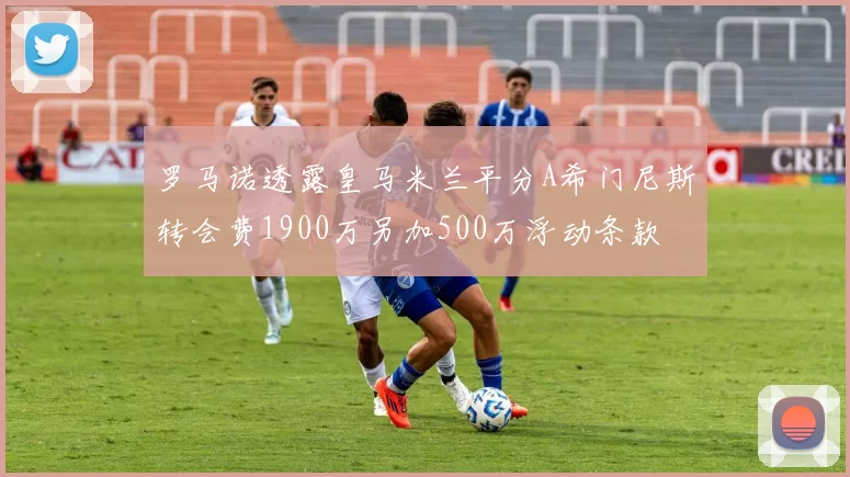 罗马诺透露皇马米兰平分A希门尼斯转会费1900万另加500万浮动条款