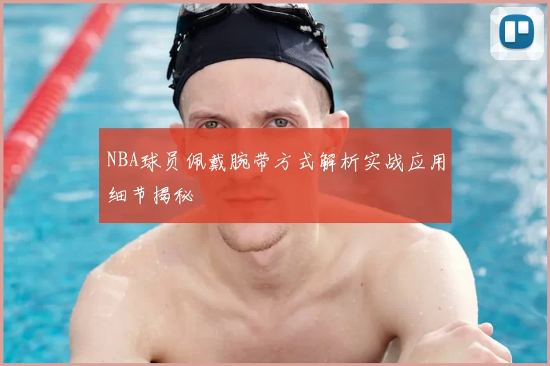 NBA球员佩戴腕带方式解析实战应用细节揭秘