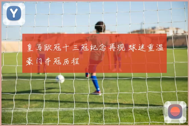 皇马欧冠十三冠纪念再现 球迷重温豪门夺冠历程