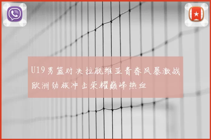 U19男篮对决拉脱维亚青春风暴激战欧洲劲旅冲击荣耀巅峰热血