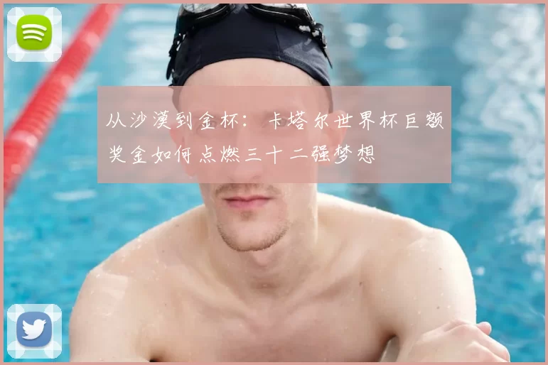 从沙漠到金杯:卡塔尔世界杯巨额奖金如何点燃三十二强梦想
