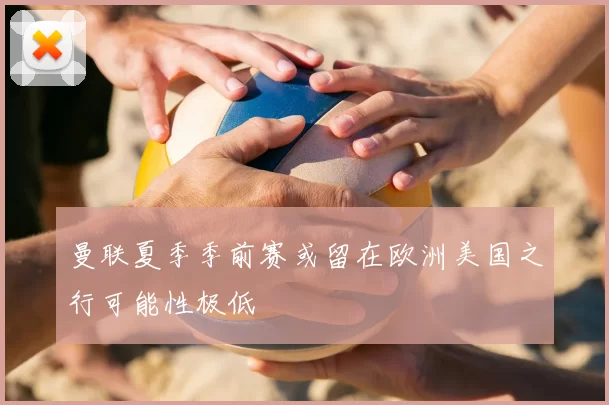 曼联夏季季前赛或留在欧洲美国之行可能性极低