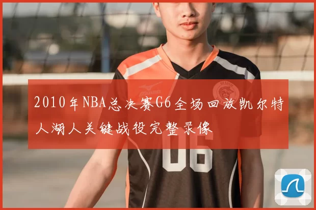 2010年NBA总决赛G6全场回放凯尔特人湖人关键战役完整录像