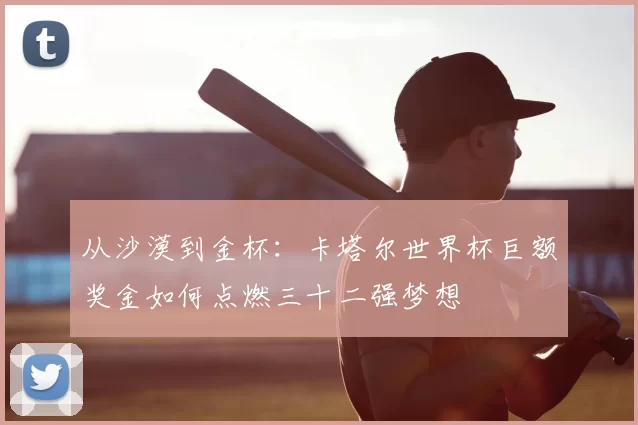 从沙漠到金杯:卡塔尔世界杯巨额奖金如何点燃三十二强梦想