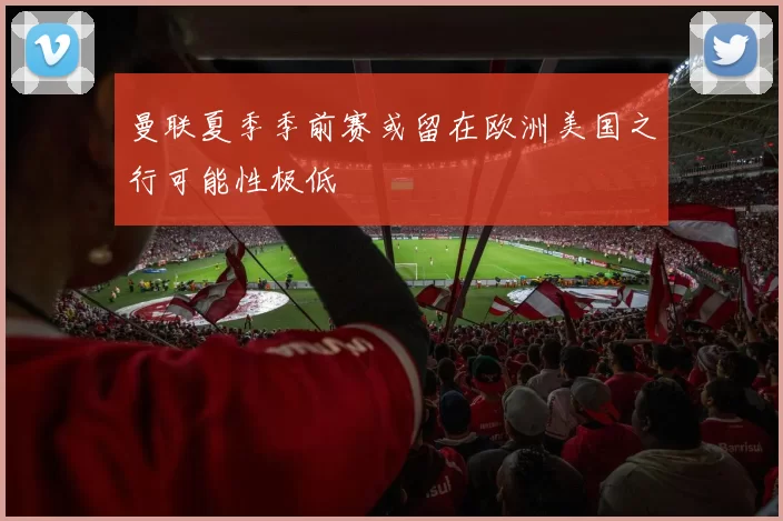 曼联夏季季前赛或留在欧洲美国之行可能性极低