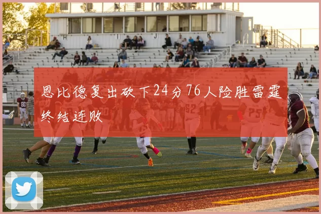 恩比德复出砍下24分76人险胜雷霆终结连败