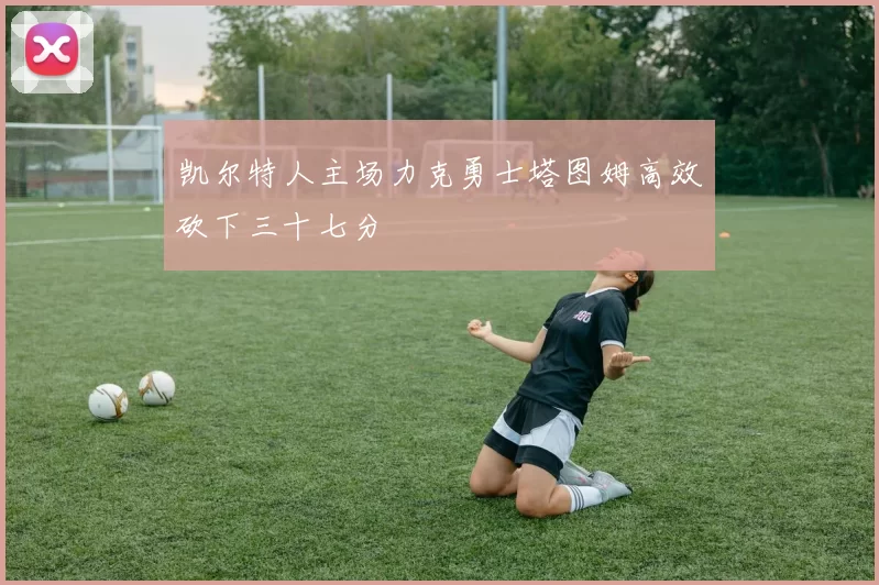 凯尔特人主场力克勇士塔图姆高效砍下三十七分