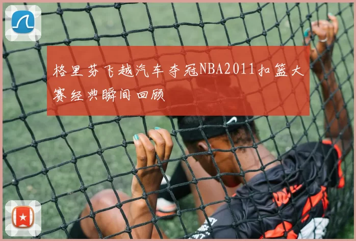 格里芬飞越汽车夺冠NBA2011扣篮大赛经典瞬间回顾