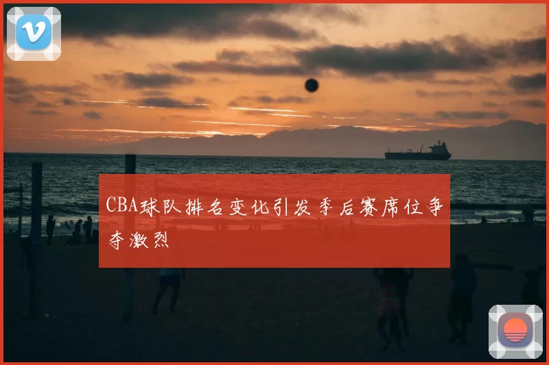 CBA球队排名变化引发季后赛席位争夺激烈
