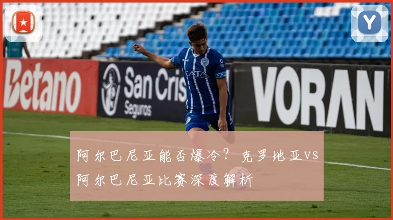 阿尔巴尼亚能否爆冷?克罗地亚vs阿尔巴尼亚比赛深度解析