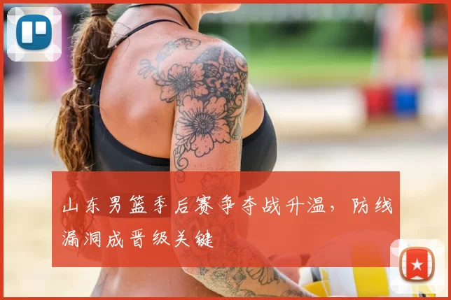 山东男篮季后赛争夺战升温，防线漏洞成晋级关键