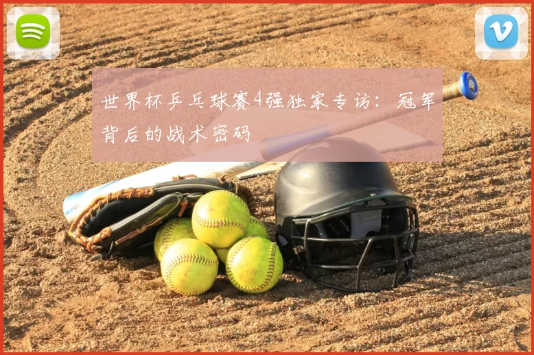 世界杯乒乓球赛4强独家专访:冠军背后的战术密码