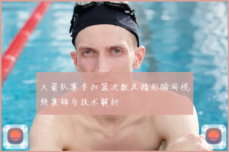 火箭队赛季扣篮次数及精彩瞬间视频集锦与技术解析