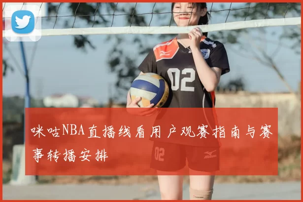 咪咕NBA直播线看用户观赛指南与赛事转播安排