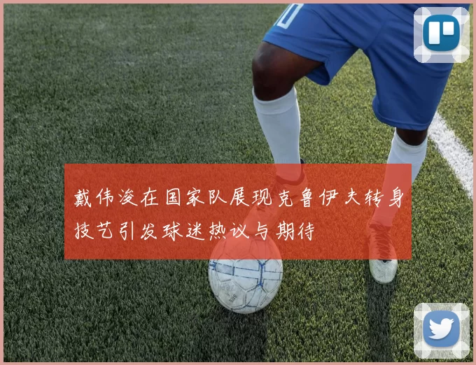 戴伟浚在国家队展现克鲁伊夫转身技艺引发球迷热议与期待