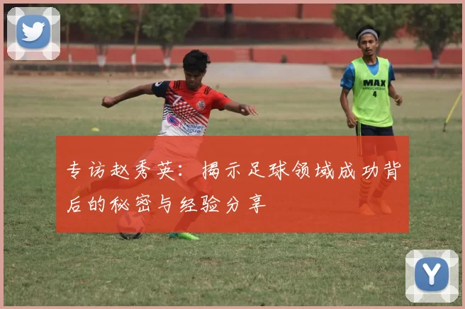 专访赵秀英：揭示足球领域成功背后的秘密与经验分享