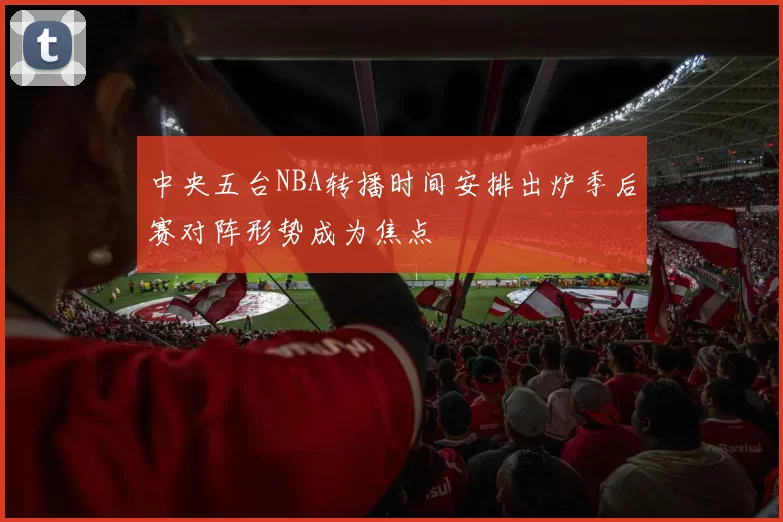 中央五台NBA转播时间安排出炉季后赛对阵形势成为焦点