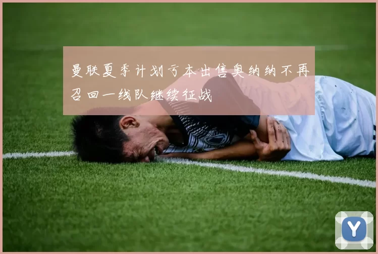 曼联夏季计划亏本出售奥纳纳不再召回一线队继续征战
