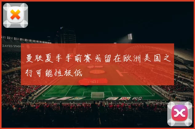 曼联夏季季前赛或留在欧洲美国之行可能性极低