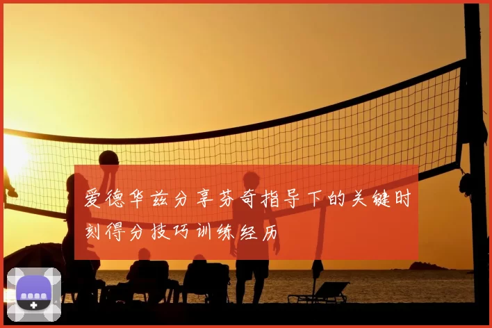 爱德华兹分享芬奇指导下的关键时刻得分技巧训练经历