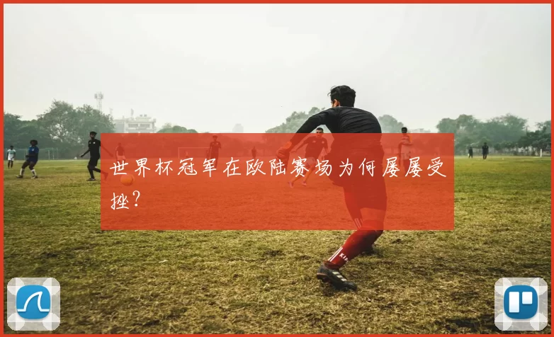 世界杯冠军在欧陆赛场为何屡屡受挫?