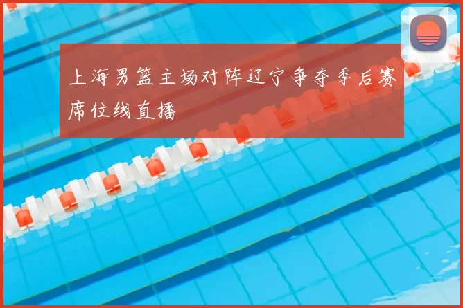 上海男篮主场对阵辽宁争夺季后赛席位线直播