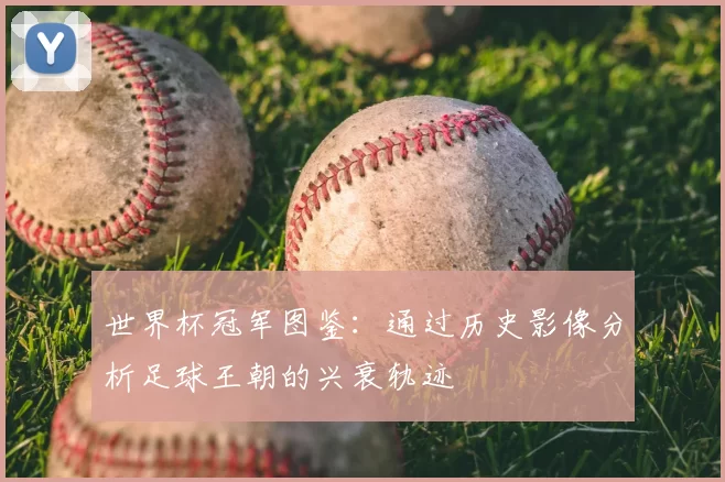 世界杯冠军图鉴:通过历史影像分析足球王朝的兴衰轨迹