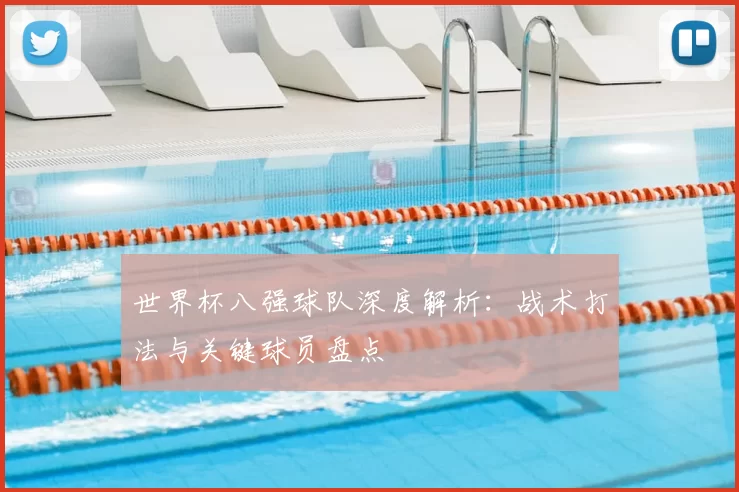 世界杯八强球队深度解析:战术打法与关键球员盘点