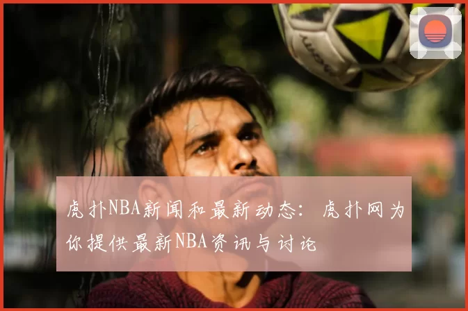 虎扑NBA新闻和最新动态：虎扑网为你提供最新NBA资讯与讨论