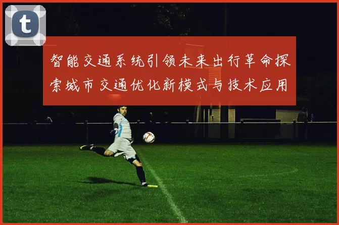 智能交通系统引领未来出行革命探索城市交通优化新模式与技术应用