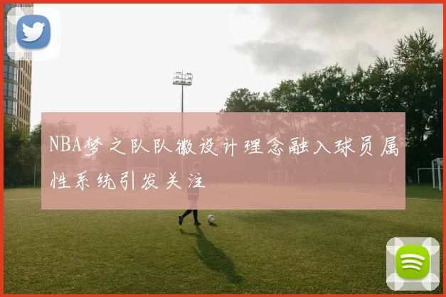NBA梦之队队徽设计理念融入球员属性系统引发关注
