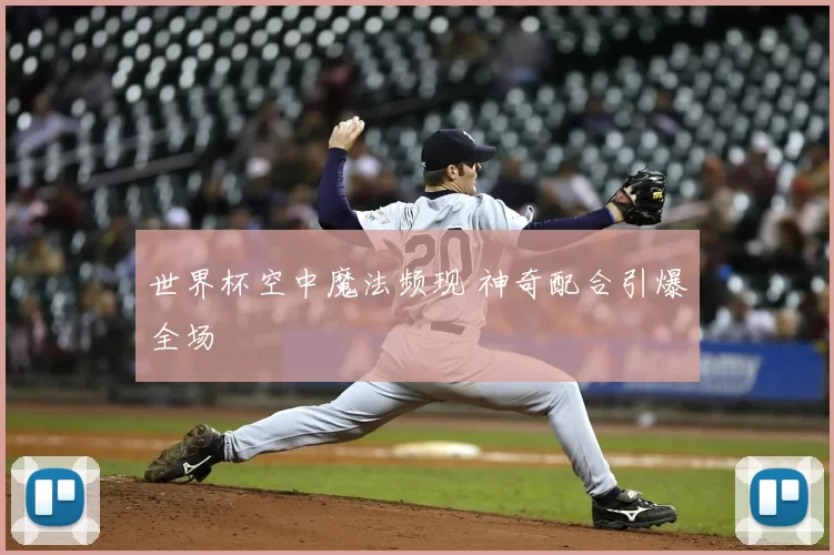 世界杯空中魔法频现 神奇配合引爆全场