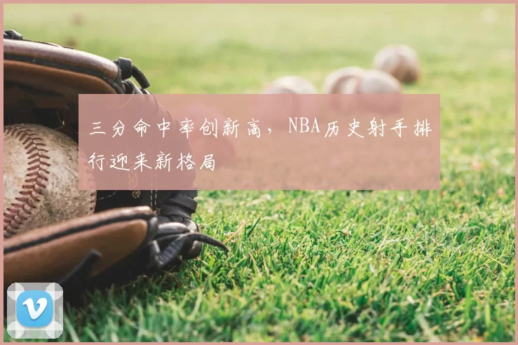 三分命中率创新高，NBA历史射手排行迎来新格局