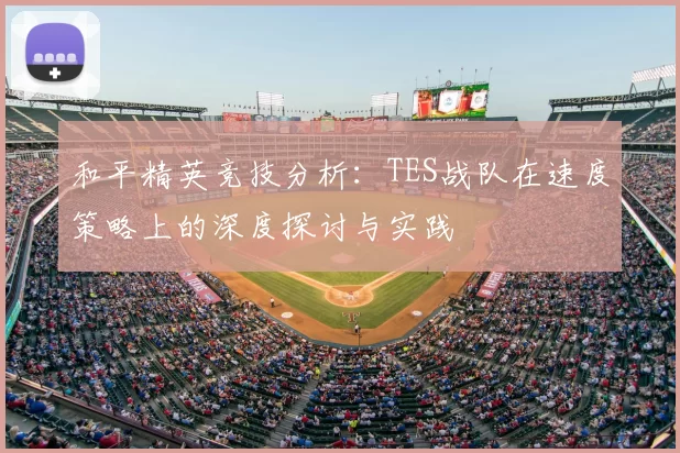 和平精英竞技分析:TES战队在速度策略上的深度探讨与实践