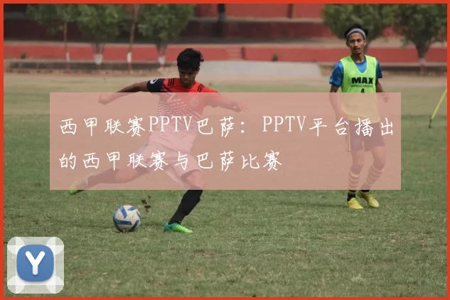 西甲联赛PPTV巴萨：PPTV平台播出的西甲联赛与巴萨比赛