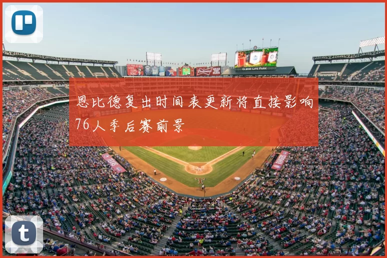 恩比德复出时间表更新将直接影响76人季后赛前景