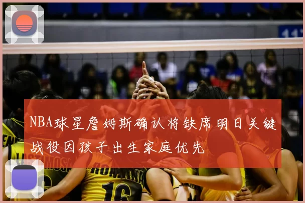 NBA球星詹姆斯确认将缺席明日关键战役因孩子出生家庭优先