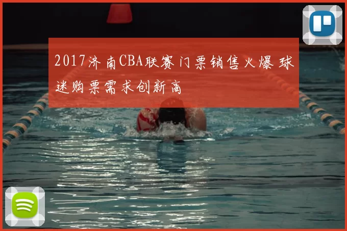 2017济南CBA联赛门票销售火爆 球迷购票需求创新高