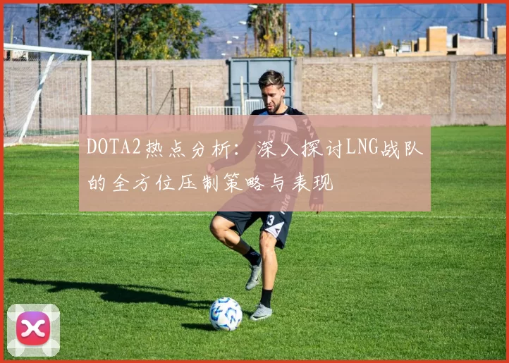 DOTA2热点分析:深入探讨LNG战队的全方位压制策略与表现