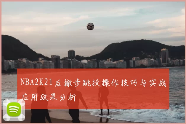 NBA2K21后撤步跳投操作技巧与实战应用效果分析