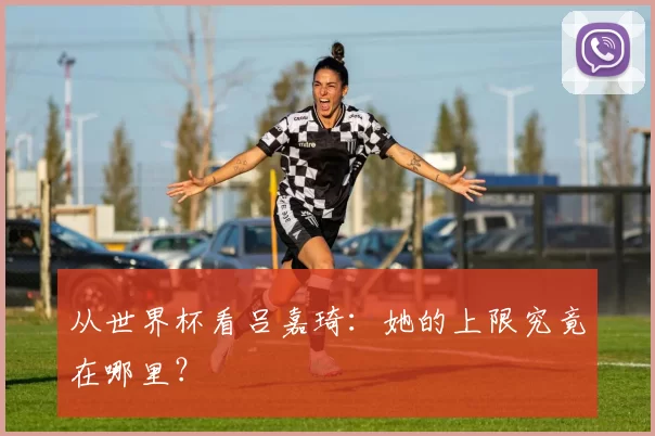 从世界杯看吕嘉琦:她的上限究竟在哪里?