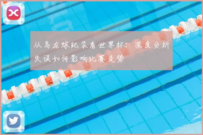从乌龙球纪录看世界杯：深度分析失误如何影响比赛走势