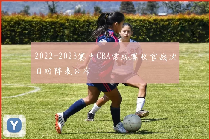 2022-2023赛季CBA常规赛收官战次日对阵表公布