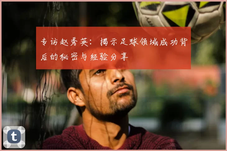 专访赵秀英：揭示足球领域成功背后的秘密与经验分享
