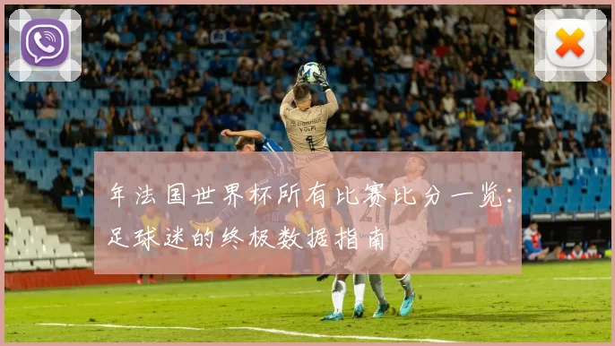 年法国世界杯所有比赛比分一览:足球迷的终极数据指南