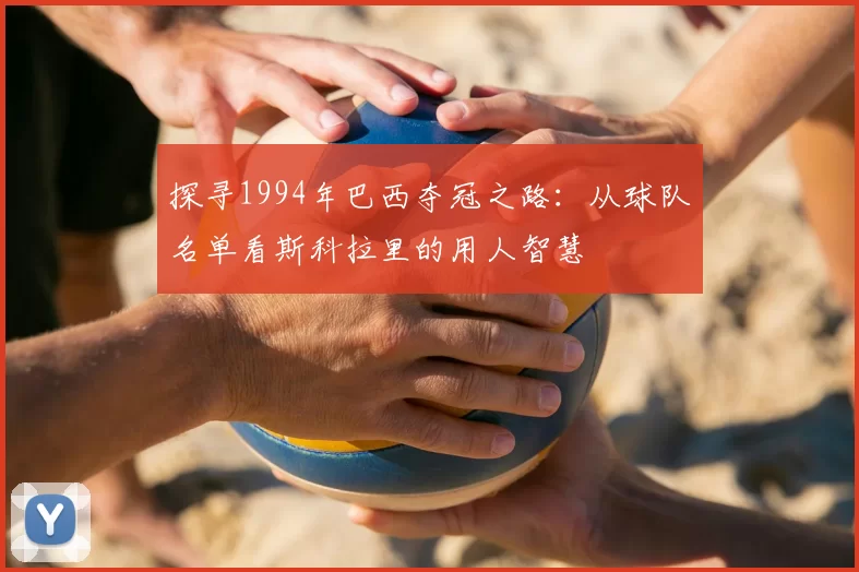 探寻1994年巴西夺冠之路:从球队名单看斯科拉里的用人智慧