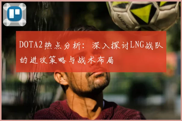 DOTA2热点分析:深入探讨LNG战队的进攻策略与战术布局