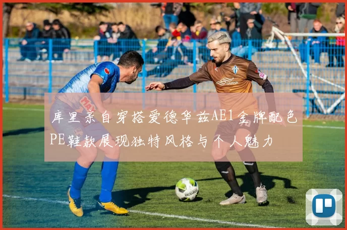 库里亲自穿搭爱德华兹AE1金牌配色PE鞋款展现独特风格与个人魅力