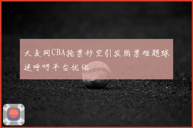 大麦网CBA抢票秒空引发购票难题球迷呼吁平台优化