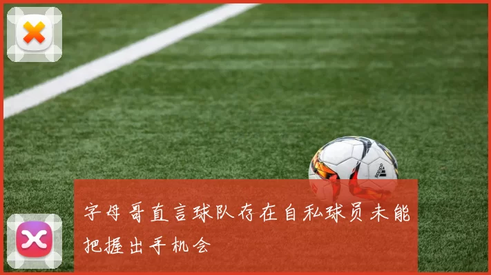 字母哥直言球队存在自私球员未能把握出手机会